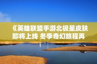 《英雄联盟手游北极星皮肤即将上线 冬季奇幻旅程再度开启》
