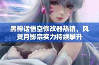 黑神话悟空修改器热销，风灵月影宗实力持续攀升