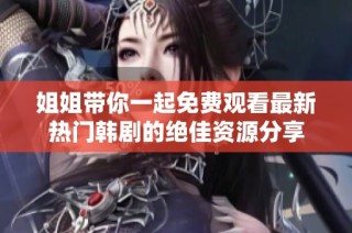 姐姐带你一起免费观看最新热门韩剧的绝佳资源分享