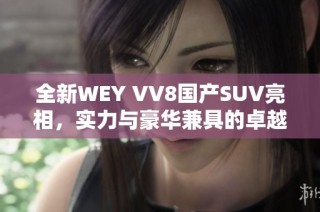 全新WEY VV8国产SUV亮相，实力与豪华兼具的卓越之选