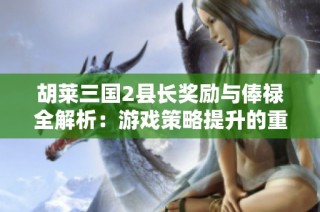 胡莱三国2县长奖励与俸禄全解析：游戏策略提升的重要因素及其作用探讨