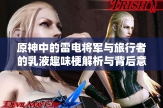 原神中的雷电将军与旅行者的乳液趣味梗解析与背后意义