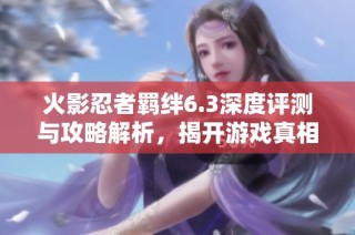 火影忍者羁绊6.3深度评测与攻略解析，揭开游戏真相