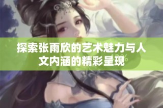 探索张雨欣的艺术魅力与人文内涵的精彩呈现