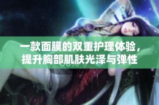 一款面膜的双重护理体验，提升胸部肌肤光泽与弹性