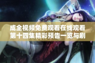 成全视频免费观看在线观看第十四集精彩预告一览与剧情揭秘