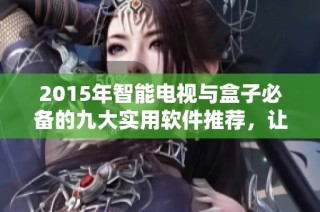 2015年智能电视与盒子必备的九大实用软件推荐，让你的观影体验更精彩