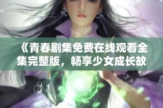 《青春剧集免费在线观看全集完整版，畅享少女成长故事》