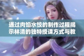 通过肉馅水饺的制作过程揭示林清的独特授课方式与教学理念