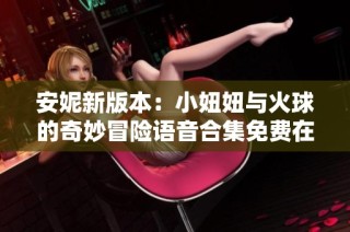 安妮新版本：小妞妞与火球的奇妙冒险语音合集免费在线收听