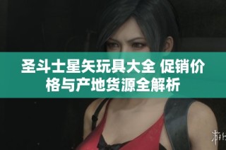 圣斗士星矢玩具大全 促销价格与产地货源全解析