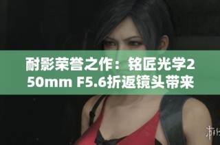 耐影荣誉之作：铭匠光学250mm F5.6折返镜头带来的梦幻拍摄体验