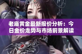老庙黄金最新报价分析：今日金价走势与市场前景解读