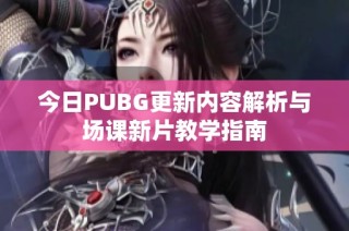 今日PUBG更新内容解析与场课新片教学指南