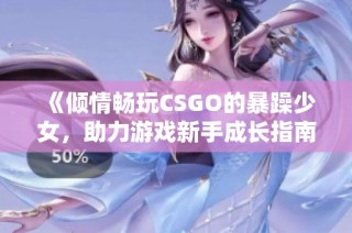 《倾情畅玩CSGO的暴躁少女，助力游戏新手成长指南》