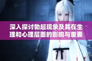 深入探讨勃起现象及其在生理和心理层面的影响与重要性
