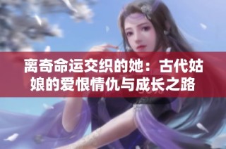 离奇命运交织的她：古代姑娘的爱恨情仇与成长之路