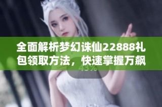 全面解析梦幻诛仙22888礼包领取方法，快速掌握万飙游戏网攻略技巧