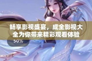 畅享影视盛宴，成全影视大全为你带来精彩观看体验