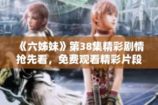 《六姊妹》第38集精彩剧情抢先看，免费观看精彩片段与深度分析