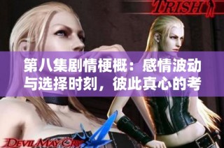 第八集剧情梗概：感情波动与选择时刻，彼此真心的考验与守护