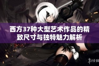 西方37种大型艺术作品的精致尺寸与独特魅力解析