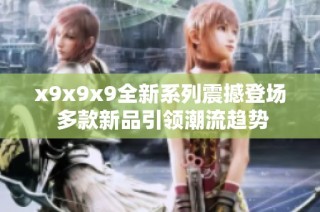 x9x9x9全新系列震撼登场 多款新品引领潮流趋势
