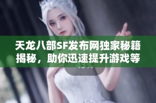天龙八部SF发布网独家秘籍揭秘，助你迅速提升游戏等级！