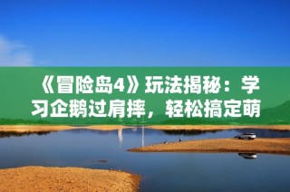 《冒险岛4》玩法揭秘：学习企鹅过肩摔，轻松搞定萌宠挑战！