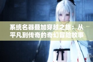 系统名器叠加穿越之旅：从平凡到传奇的奇幻冒险故事
