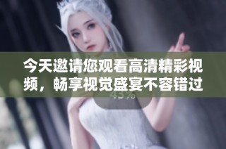 今天邀请您观看高清精彩视频，畅享视觉盛宴不容错过