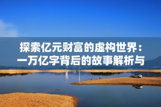 探索亿元财富的虚构世界：一万亿字背后的故事解析与思考