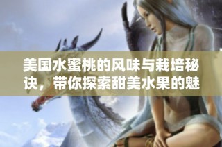美国水蜜桃的风味与栽培秘诀，带你探索甜美水果的魅力