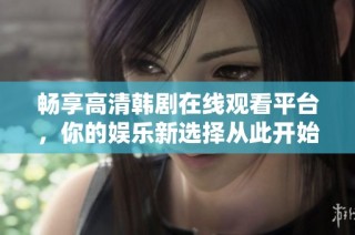 畅享高清韩剧在线观看平台，你的娱乐新选择从此开始