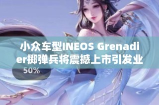 小众车型INEOS Grenadier掷弹兵将震撼上市引发业界关注