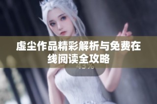 虚尘作品精彩解析与免费在线阅读全攻略