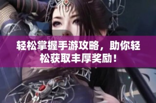 轻松掌握手游攻略，助你轻松获取丰厚奖励！