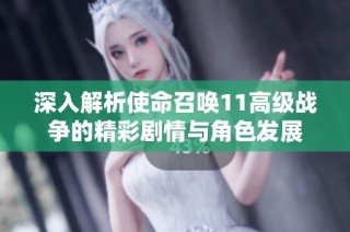 深入解析使命召唤11高级战争的精彩剧情与角色发展