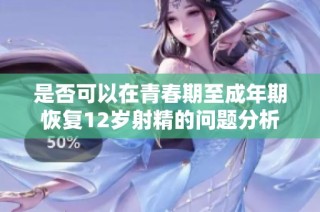 是否可以在青春期至成年期恢复12岁射精的问题分析与建议