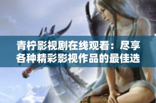 青柠影视剧在线观看：尽享各种精彩影视作品的最佳选择