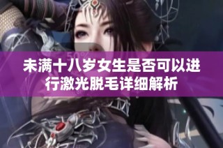 未满十八岁女生是否可以进行激光脱毛详细解析