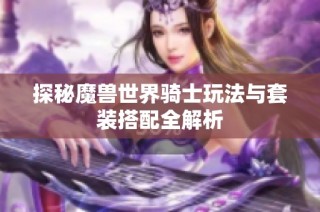 探秘魔兽世界骑士玩法与套装搭配全解析