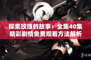 探索玫瑰的故事：全集40集精彩剧情免费观看方法解析