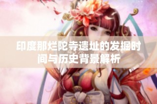 印度那烂陀寺遗址的发掘时间与历史背景解析