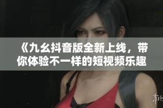《九幺抖音版全新上线，带你体验不一样的短视频乐趣！》