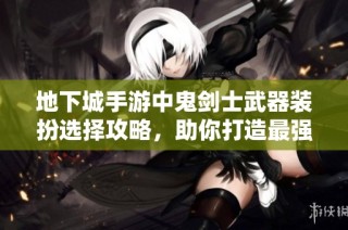 地下城手游中鬼剑士武器装扮选择攻略，助你打造最强装备外观