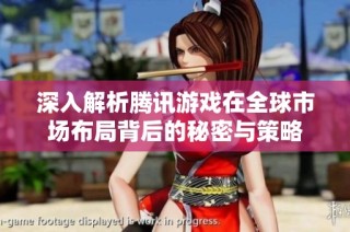 深入解析腾讯游戏在全球市场布局背后的秘密与策略