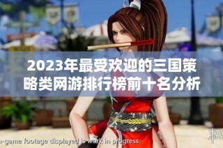 2023年最受欢迎的三国策略类网游排行榜前十名分析