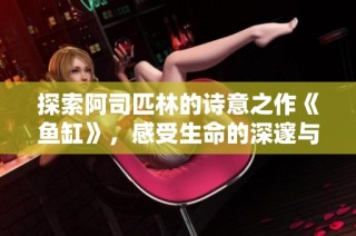 探索阿司匹林的诗意之作《鱼缸》，感受生命的深邃与思考