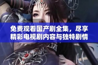 免费观看国产剧全集，尽享精彩电视剧内容与独特剧情发展